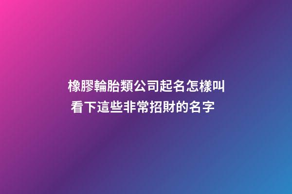 橡膠輪胎類公司起名怎樣叫 看下這些非常招財的名字-第1張-公司起名-玄機派